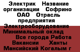 Электрик › Название организации ­ Софрино, ОАО › Отрасль предприятия ­ Электрооборудование › Минимальный оклад ­ 30 000 - Все города Работа » Вакансии   . Ханты-Мансийский,Когалым г.